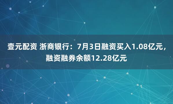 壹元配资 浙商银行：7月3日融资买入1.08亿元，融资融券余额12.28亿元
