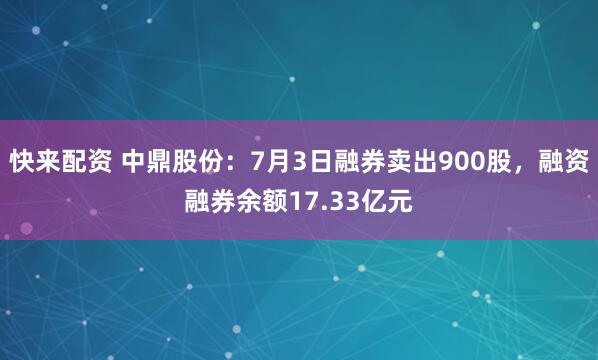 快来配资 中鼎股份：7月3日融券卖出900股，融资融券余额17.33亿元