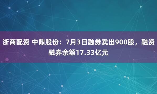 浙商配资 中鼎股份：7月3日融券卖出900股，融资融券余额17.33亿元