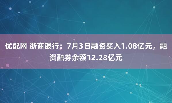 优配网 浙商银行：7月3日融资买入1.08亿元，融资融券余额12.28亿元