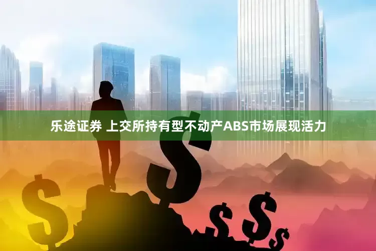 乐途证券 上交所持有型不动产ABS市场展现活力