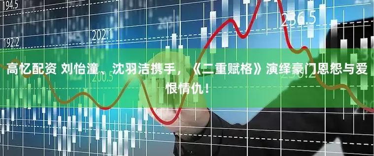 高忆配资 刘怡潼、沈羽洁携手，《二重赋格》演绎豪门恩怨与爱恨情仇！