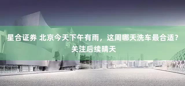 星合证券 北京今天下午有雨，这周哪天洗车最合适？ 关注后续晴天