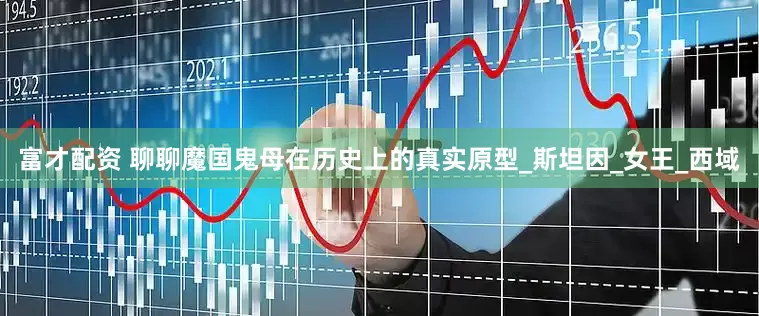 富才配资 聊聊魔国鬼母在历史上的真实原型_斯坦因_女王_西域