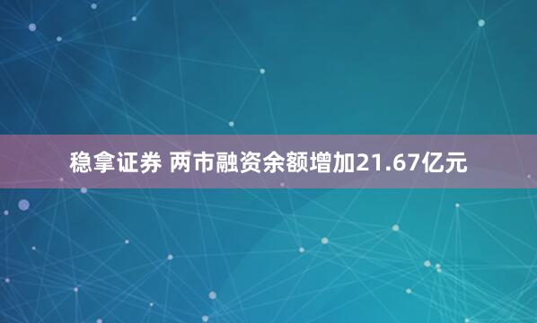 稳拿证券 两市融资余额增加21.67亿元