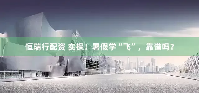 恒瑞行配资 实探！暑假学“飞”，靠谱吗？