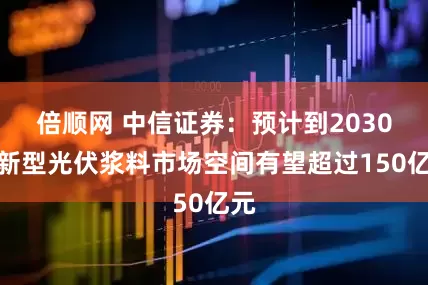 倍顺网 中信证券：预计到2030年新型光伏浆料市场空间有望超过150亿元