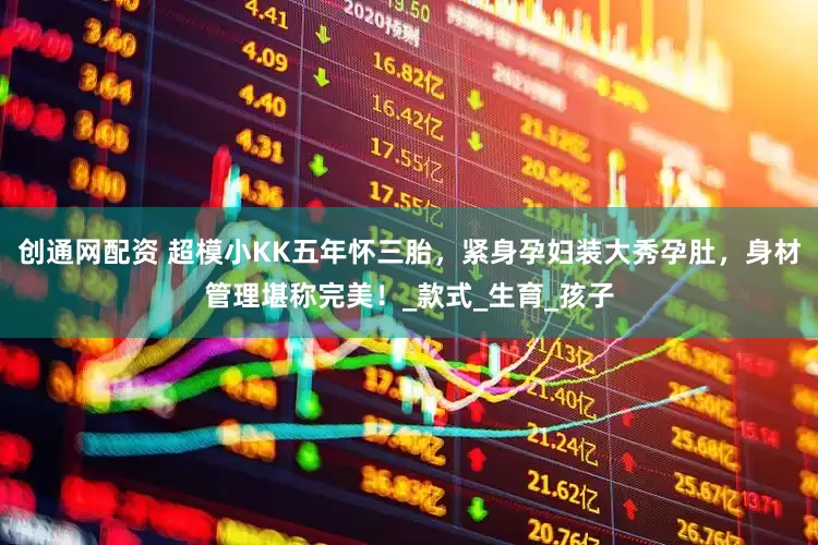 创通网配资 超模小KK五年怀三胎，紧身孕妇装大秀孕肚，身材管理堪称完美！_款式_生育_孩子