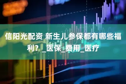 信阳光配资 新生儿参保都有哪些福利？_医保_费用_医疗