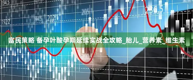 富民策略 备孕叶酸孕期延续实战全攻略_胎儿_营养素_维生素
