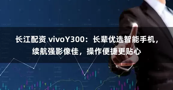 长江配资 vivoY300：长辈优选智能手机，续航强影像佳，操作便捷更贴心