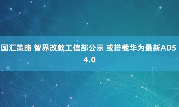 国汇策略 智界改款工信部公示 或搭载华为最新ADS 4.0