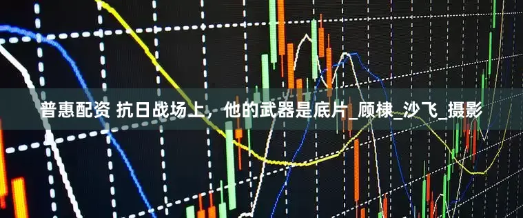 普惠配资 抗日战场上，他的武器是底片_顾棣_沙飞_摄影