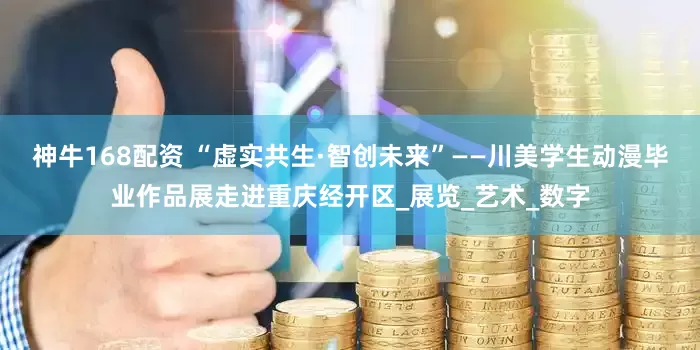 神牛168配资 “虚实共生·智创未来”——川美学生动漫毕业作品展走进重庆经开区_展览_艺术_数字