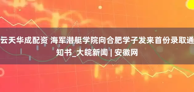 云天华成配资 海军潜艇学院向合肥学子发来首份录取通知书_大皖新闻 | 安徽网