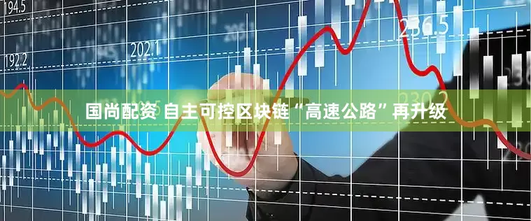 国尚配资 自主可控区块链“高速公路”再升级
