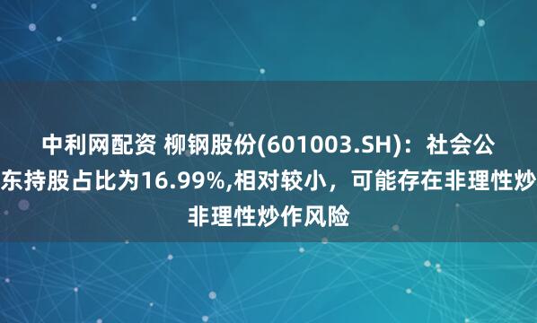 中利网配资 柳钢股份(601003.SH)：社会公众股股东持股占比为16.99%,相对较小，可能存在非理性炒作风险