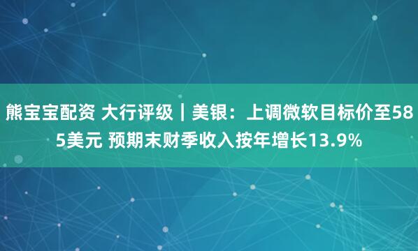 熊宝宝配资 大行评级｜美银：上调微软目标价至585美元 预期末财季收入按年增长13.9%