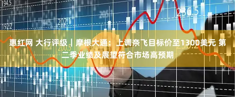 惠红网 大行评级｜摩根大通：上调奈飞目标价至1300美元 第二季业绩及展望符合市场高预期