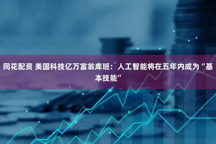 同花配资 美国科技亿万富翁库班：人工智能将在五年内成为“基本技能”