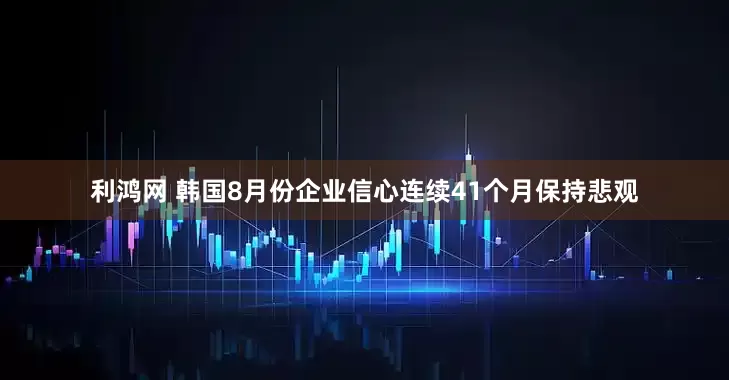 利鸿网 韩国8月份企业信心连续41个月保持悲观