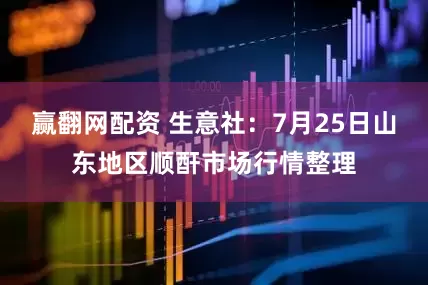赢翻网配资 生意社：7月25日山东地区顺酐市场行情整理
