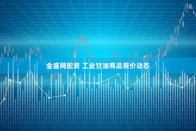 金盛网配资 工业甘油商品报价动态