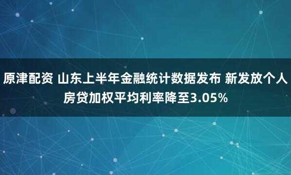 原津配资 山东上半年金融统计数据发布 新发放个人房贷加权平均利率降至3.05%