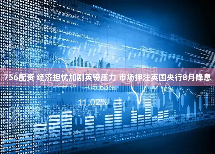 756配资 经济担忧加剧英镑压力 市场押注英国央行8月降息