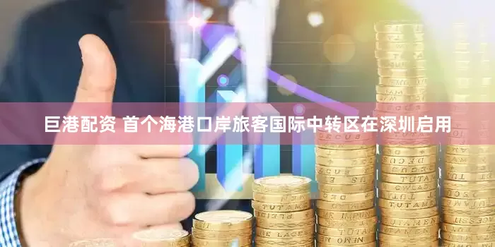 巨港配资 首个海港口岸旅客国际中转区在深圳启用