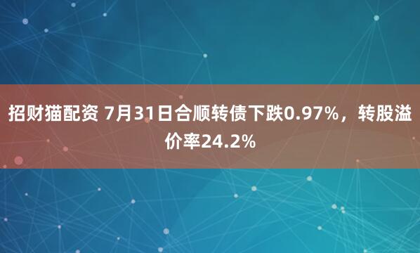 招财猫配资 7月31日合顺转债下跌0.97%，转股溢价率24.2%