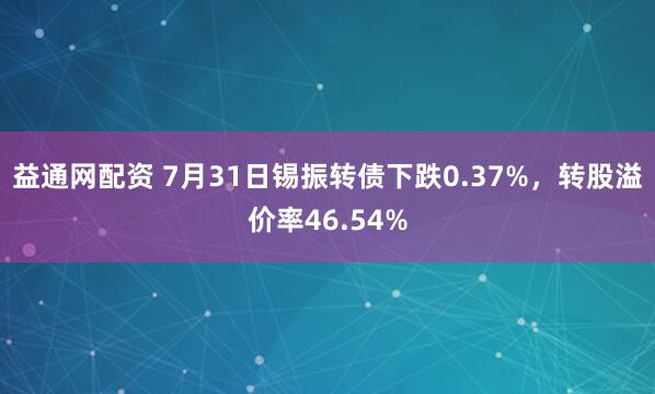 益通网配资 7月31日锡振转债下跌0.37%，转股溢价率46.54%