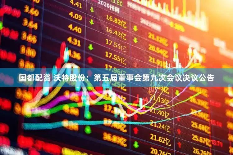 国都配资 沃特股份：第五届董事会第九次会议决议公告