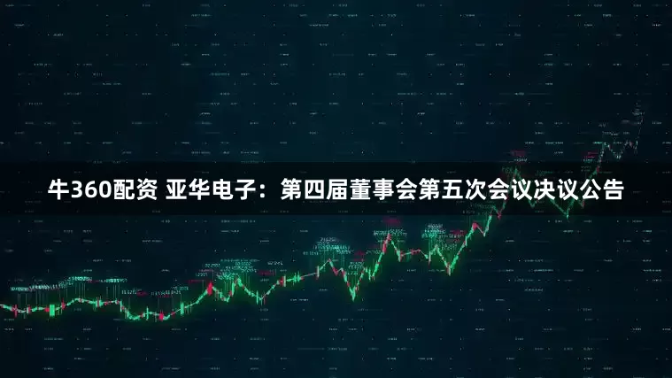 牛360配资 亚华电子：第四届董事会第五次会议决议公告