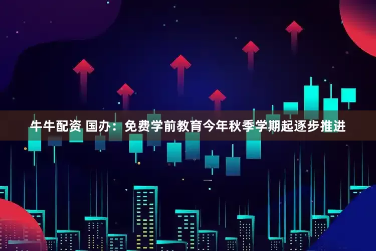 牛牛配资 国办：免费学前教育今年秋季学期起逐步推进