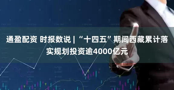 通盈配资 时报数说 | “十四五”期间西藏累计落实规划投资逾4000亿元