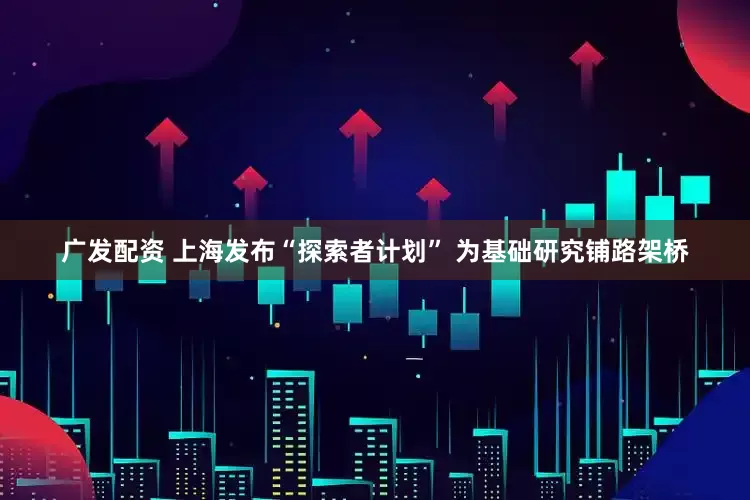 广发配资 上海发布“探索者计划” 为基础研究铺路架桥