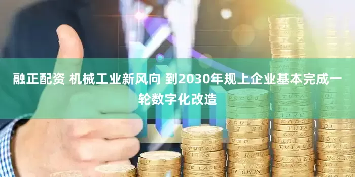 融正配资 机械工业新风向 到2030年规上企业基本完成一轮数字化改造
