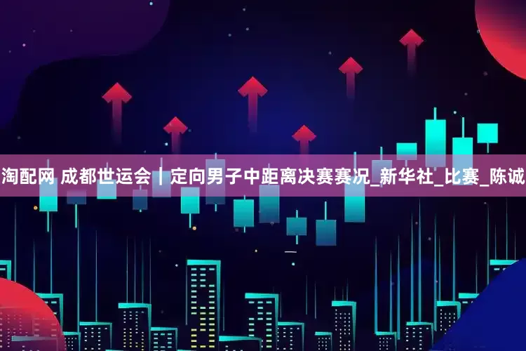 淘配网 成都世运会｜定向男子中距离决赛赛况_新华社_比赛_陈诚