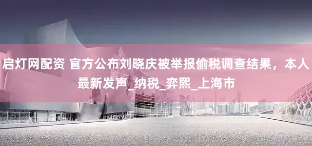 启灯网配资 官方公布刘晓庆被举报偷税调查结果，本人最新发声_纳税_弈熙_上海市