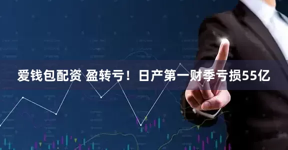 爱钱包配资 盈转亏！日产第一财季亏损55亿