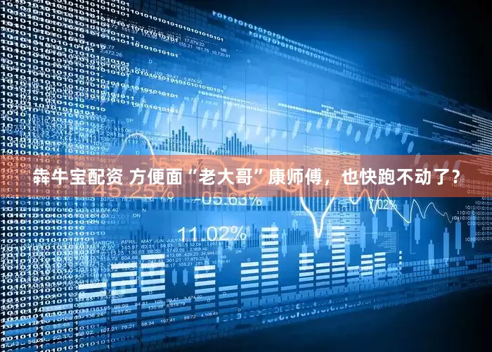 犇牛宝配资 方便面“老大哥”康师傅，也快跑不动了？