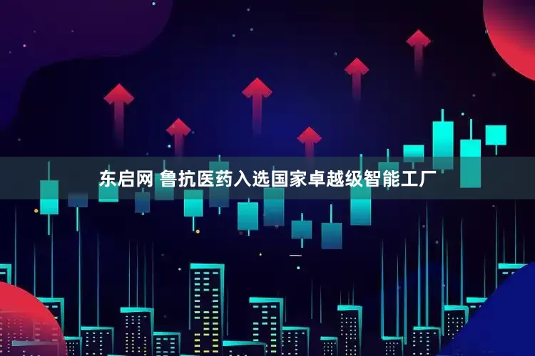 东启网 鲁抗医药入选国家卓越级智能工厂