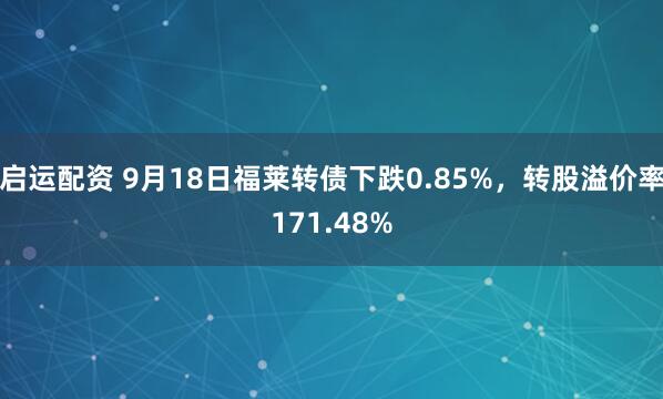 启运配资 9月18日福莱转债下跌0.85%，转股溢价率171.48%