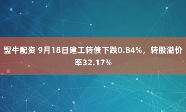 盟牛配资 9月18日建工转债下跌0.84%，转股溢价率32.17%