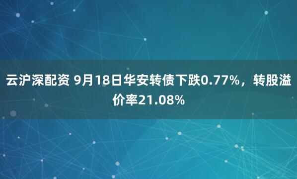 云沪深配资 9月18日华安转债下跌0.77%，转股溢价率21.08%