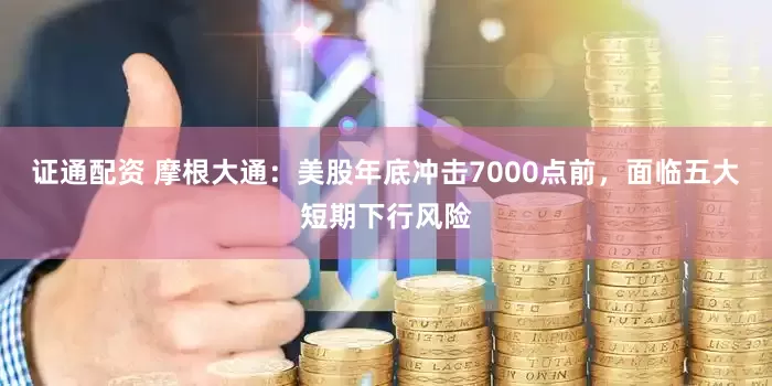证通配资 摩根大通：美股年底冲击7000点前，面临五大短期下行风险