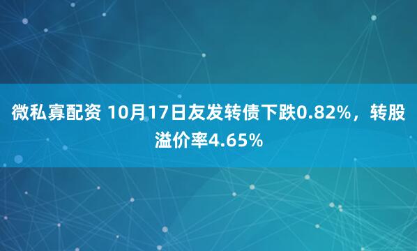 微私寡配资 10月17日友发转债下跌0.82%，转股溢价率4.65%