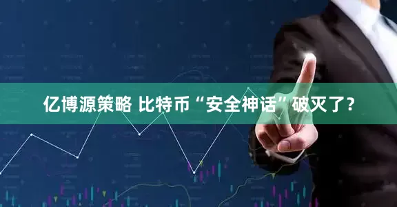 亿博源策略 比特币“安全神话”破灭了？