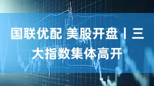 国联优配 美股开盘丨三大指数集体高开